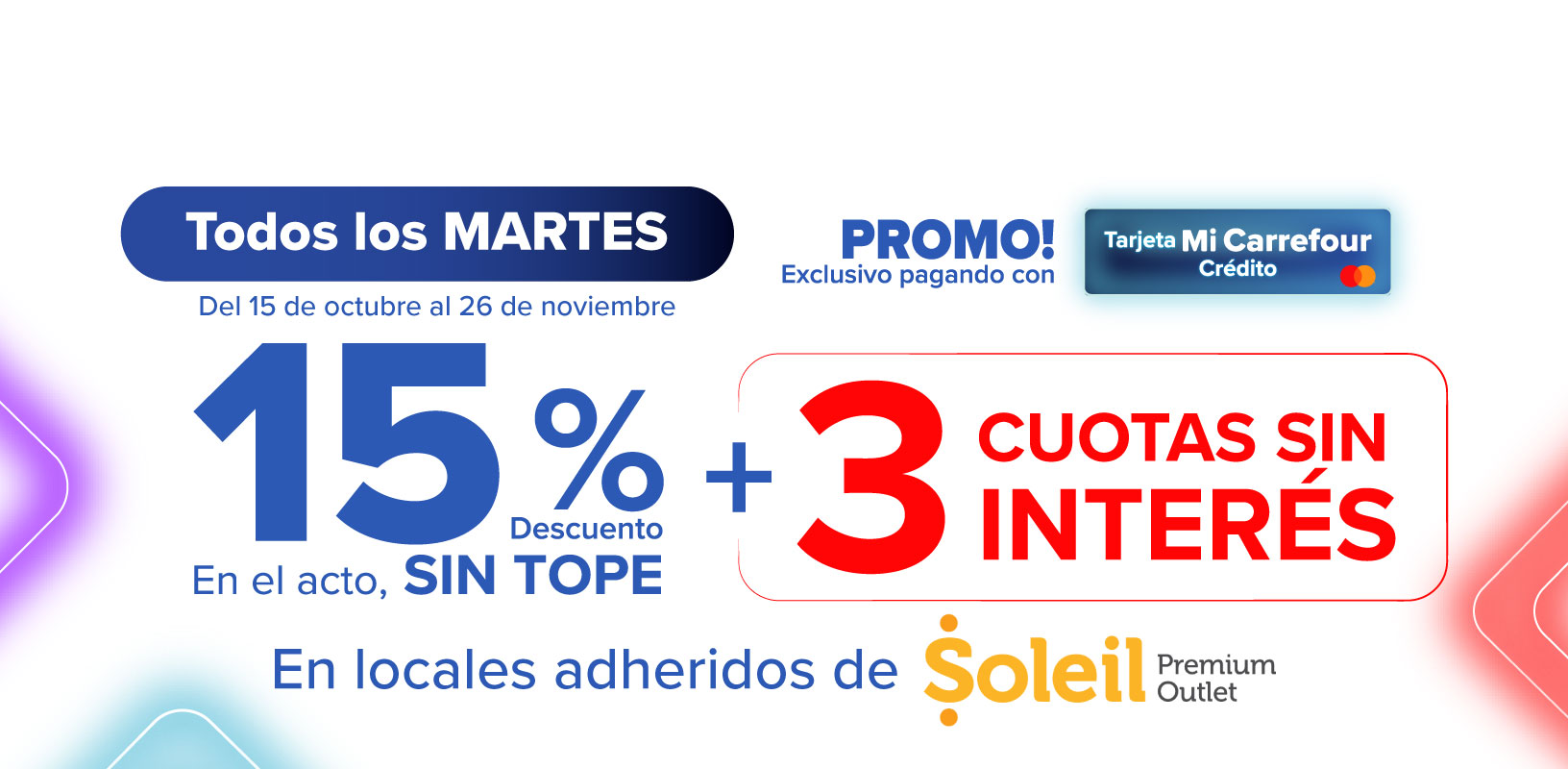 Exclusivo con Tarjeta Mi Carrefour crédito, 15% de descuento Y 3 CUOTAS SIN INTERÉS en LOCALES SELECCIONADOS DE SOLEIL PREMIUM OUTLET. Todos los martes hasta el 26 de noviembre